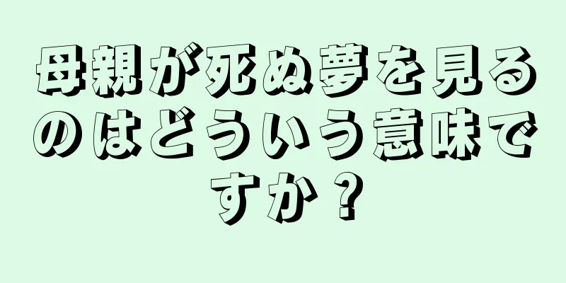 母親が死ぬ夢を見るのはどういう意味ですか？