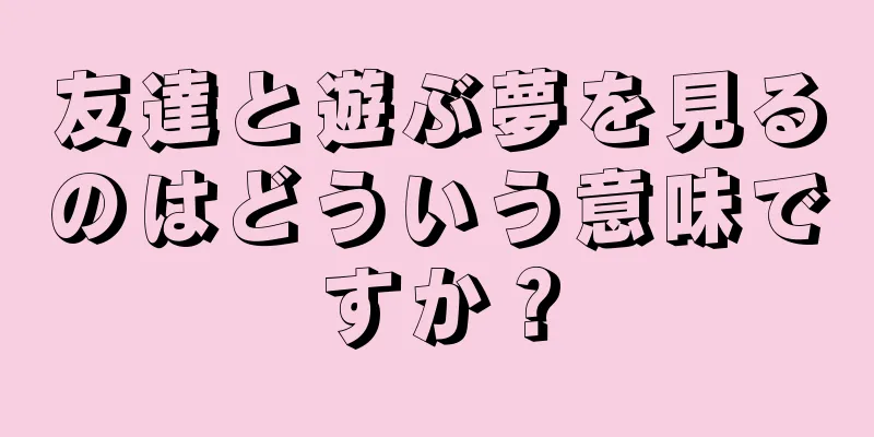友達と遊ぶ夢を見るのはどういう意味ですか？