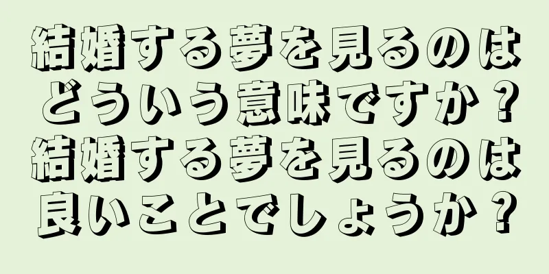 結婚する夢を見るのはどういう意味ですか？結婚する夢を見るのは良いことでしょうか？