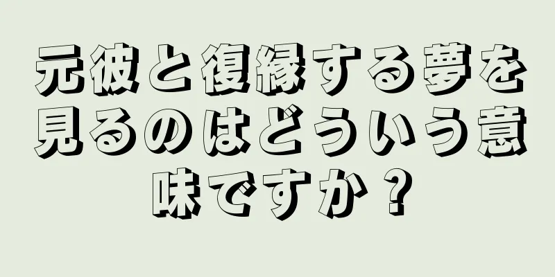 元彼と復縁する夢を見るのはどういう意味ですか？