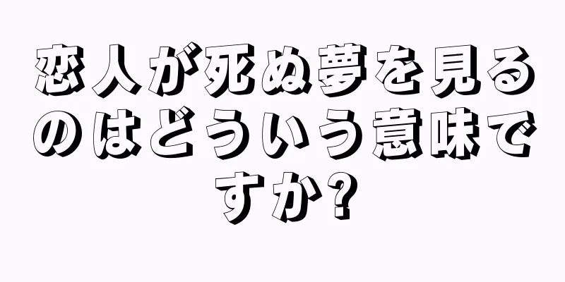 恋人が死ぬ夢を見るのはどういう意味ですか?