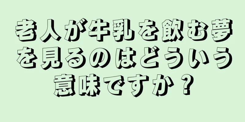 老人が牛乳を飲む夢を見るのはどういう意味ですか？
