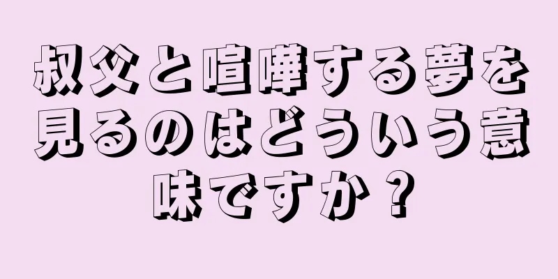 叔父と喧嘩する夢を見るのはどういう意味ですか？