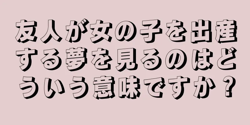 友人が女の子を出産する夢を見るのはどういう意味ですか？