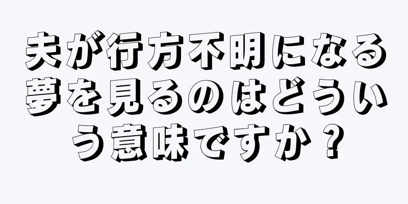 夫が行方不明になる夢を見るのはどういう意味ですか？