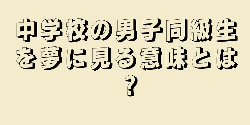 中学校の男子同級生を夢に見る意味とは？