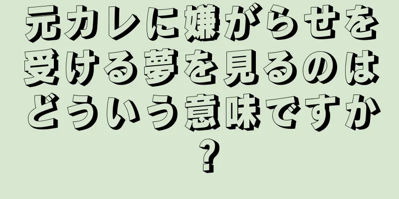 元カレに嫌がらせを受ける夢を見るのはどういう意味ですか？