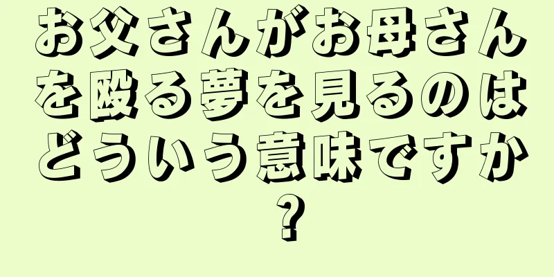 お父さんがお母さんを殴る夢を見るのはどういう意味ですか？