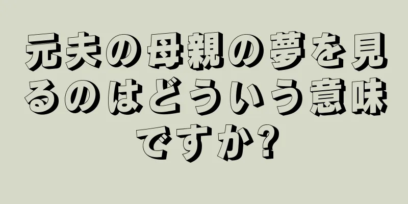 元夫の母親の夢を見るのはどういう意味ですか?