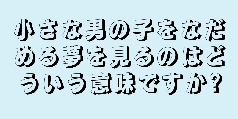 小さな男の子をなだめる夢を見るのはどういう意味ですか?