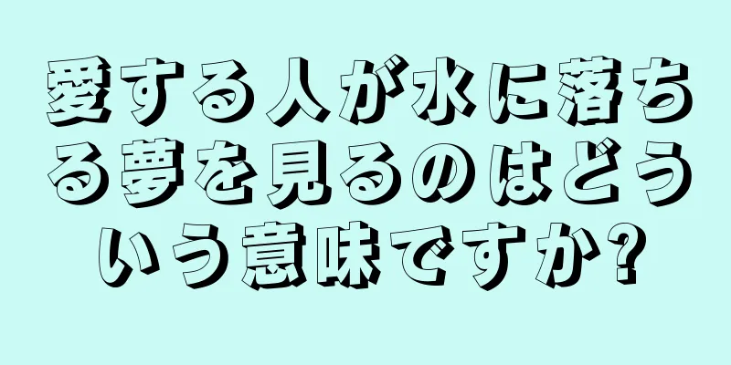 愛する人が水に落ちる夢を見るのはどういう意味ですか?