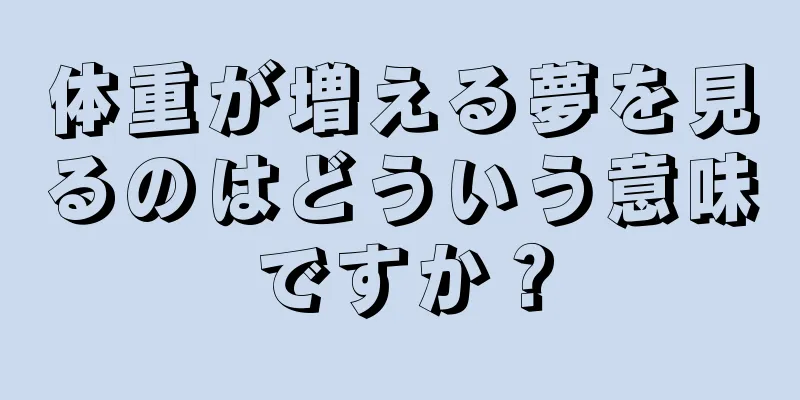 体重が増える夢を見るのはどういう意味ですか？