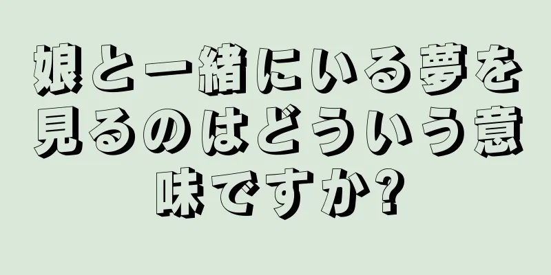 娘と一緒にいる夢を見るのはどういう意味ですか?