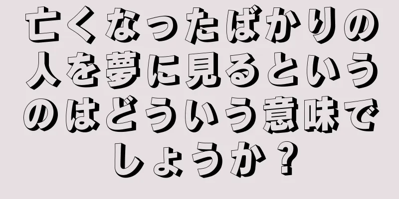 亡くなったばかりの人を夢に見るというのはどういう意味でしょうか？