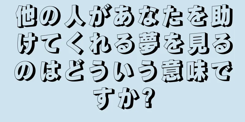 他の人があなたを助けてくれる夢を見るのはどういう意味ですか?