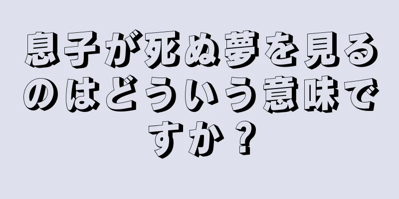 息子が死ぬ夢を見るのはどういう意味ですか？
