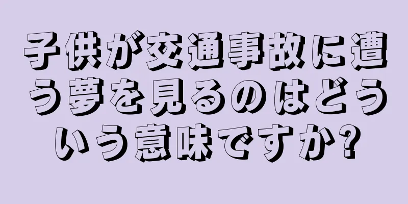 子供が交通事故に遭う夢を見るのはどういう意味ですか?