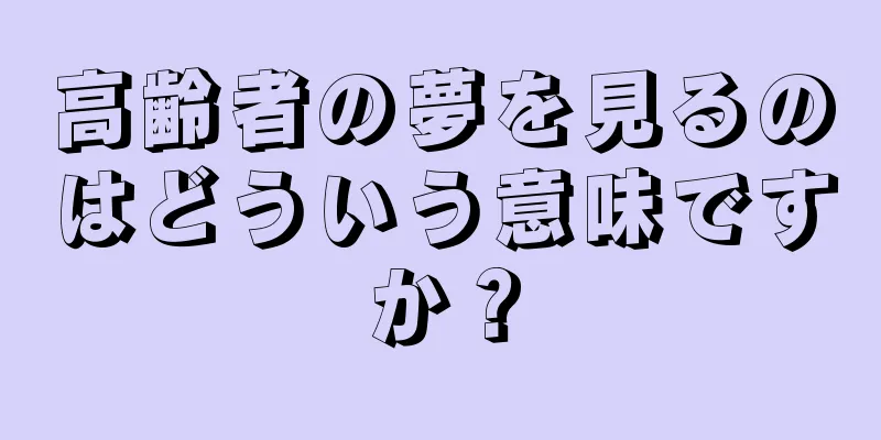 高齢者の夢を見るのはどういう意味ですか？