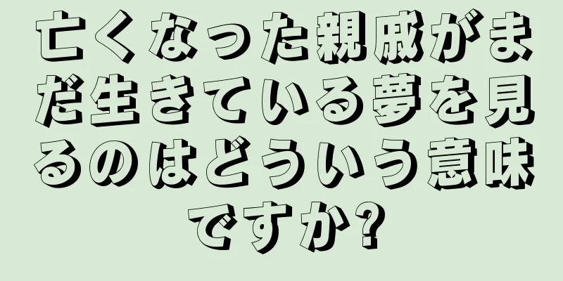 亡くなった親戚がまだ生きている夢を見るのはどういう意味ですか?