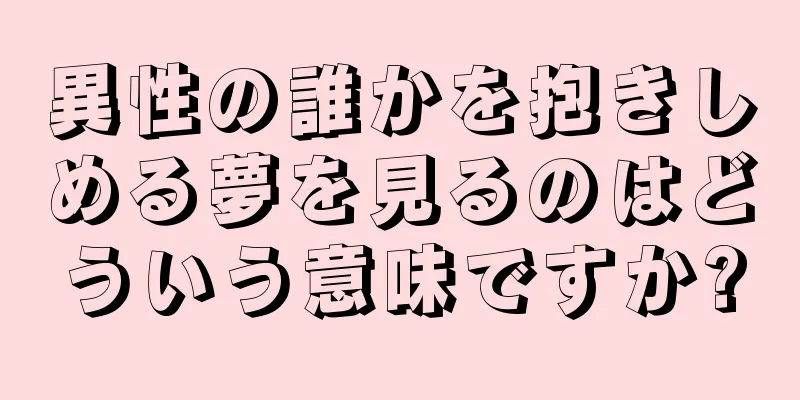 異性の誰かを抱きしめる夢を見るのはどういう意味ですか?