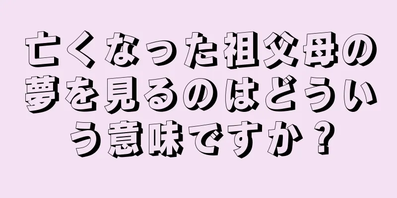 亡くなった祖父母の夢を見るのはどういう意味ですか？