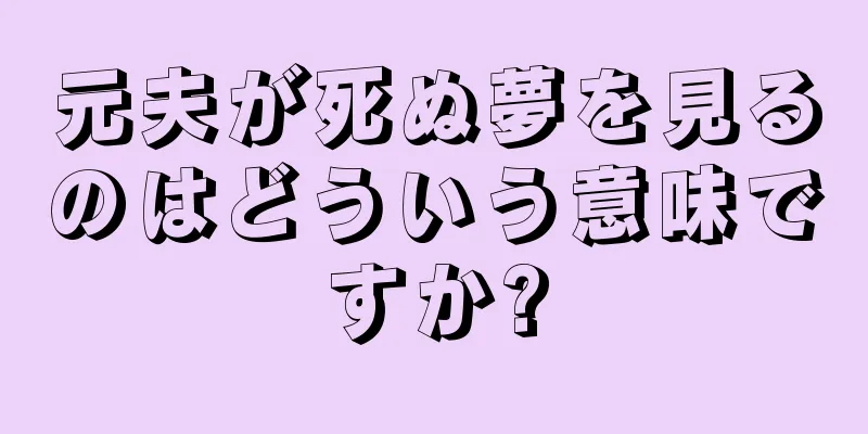 元夫が死ぬ夢を見るのはどういう意味ですか?