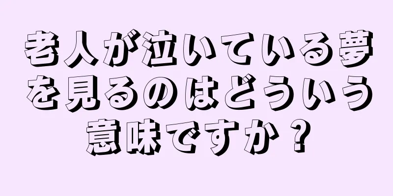 老人が泣いている夢を見るのはどういう意味ですか？