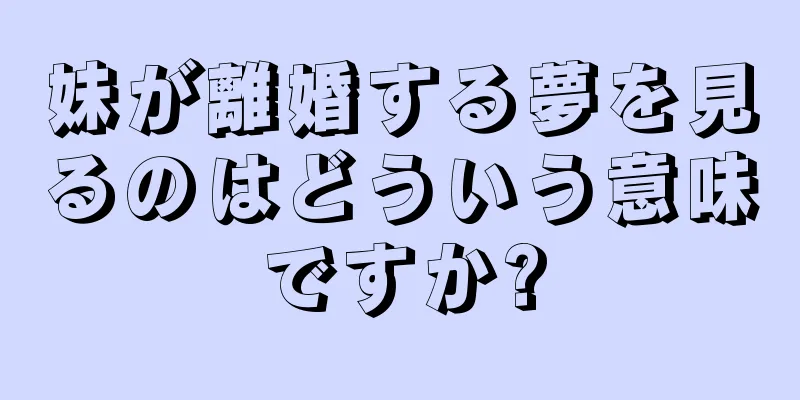 妹が離婚する夢を見るのはどういう意味ですか?