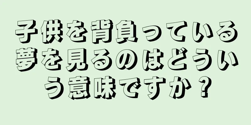 子供を背負っている夢を見るのはどういう意味ですか？