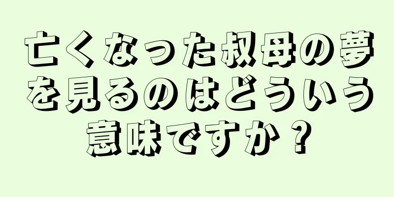 亡くなった叔母の夢を見るのはどういう意味ですか？