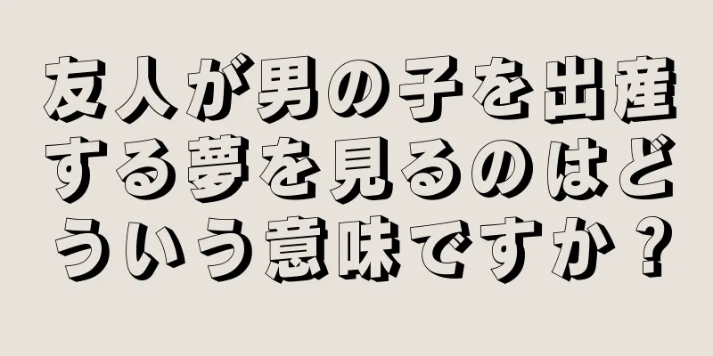 友人が男の子を出産する夢を見るのはどういう意味ですか？