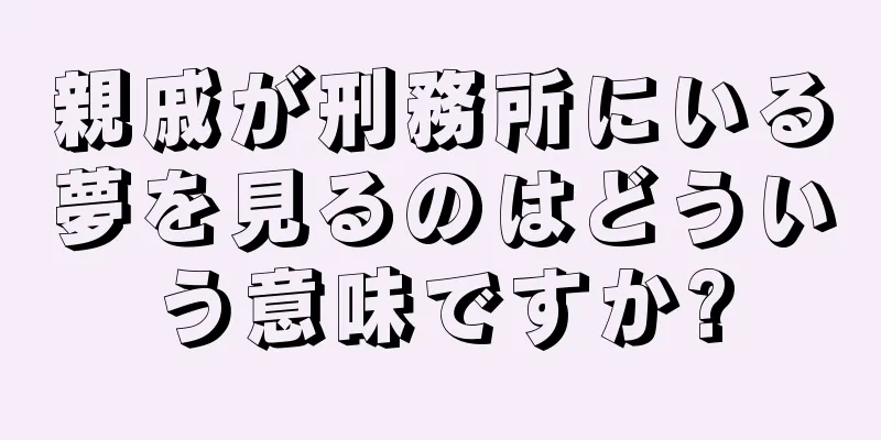 親戚が刑務所にいる夢を見るのはどういう意味ですか?