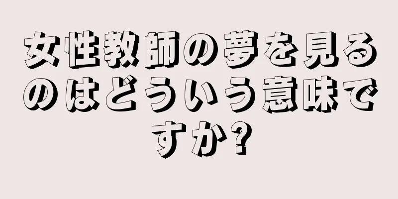 女性教師の夢を見るのはどういう意味ですか?
