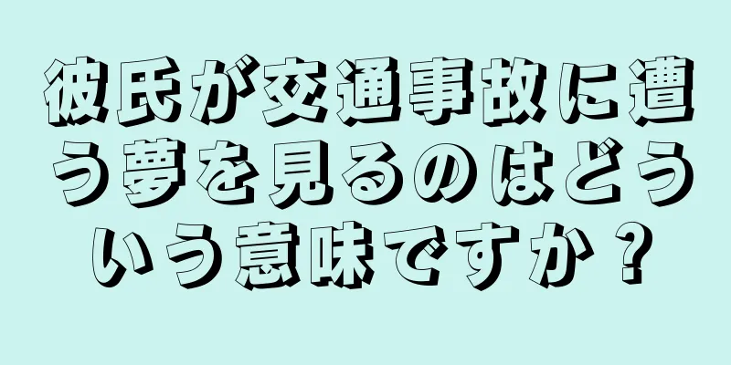 彼氏が交通事故に遭う夢を見るのはどういう意味ですか？