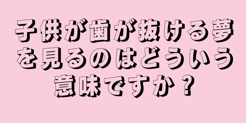 子供が歯が抜ける夢を見るのはどういう意味ですか？