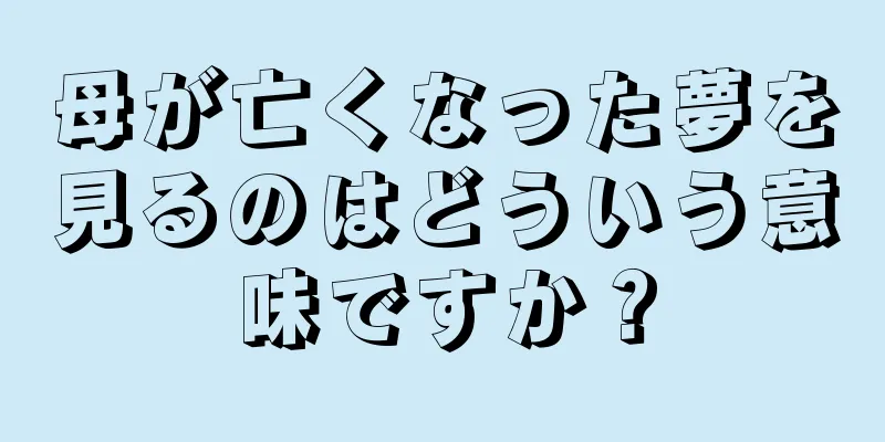 母が亡くなった夢を見るのはどういう意味ですか？