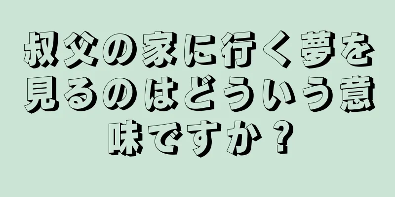 叔父の家に行く夢を見るのはどういう意味ですか？