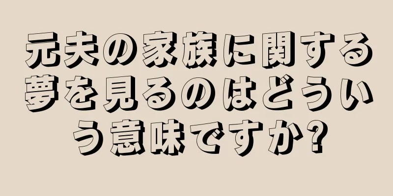 元夫の家族に関する夢を見るのはどういう意味ですか?