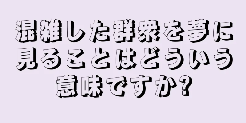 混雑した群衆を夢に見ることはどういう意味ですか?