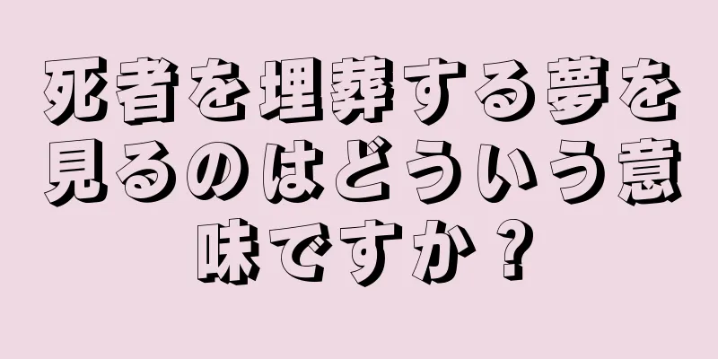 死者を埋葬する夢を見るのはどういう意味ですか？