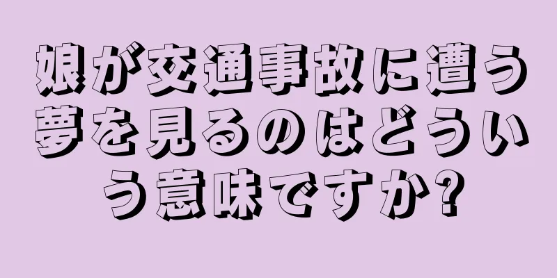 娘が交通事故に遭う夢を見るのはどういう意味ですか?
