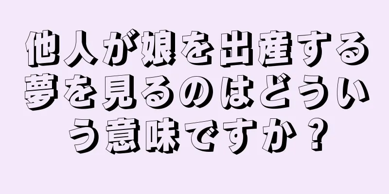 他人が娘を出産する夢を見るのはどういう意味ですか？