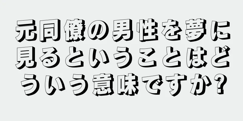 元同僚の男性を夢に見るということはどういう意味ですか?