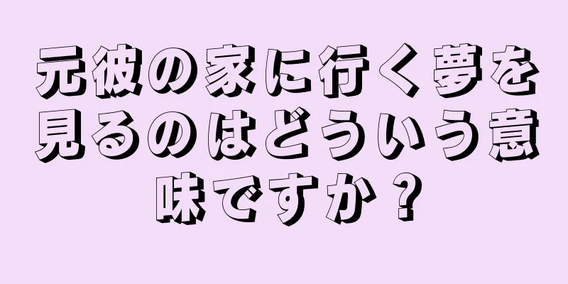 元彼の家に行く夢を見るのはどういう意味ですか？
