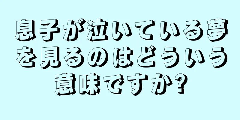 息子が泣いている夢を見るのはどういう意味ですか?