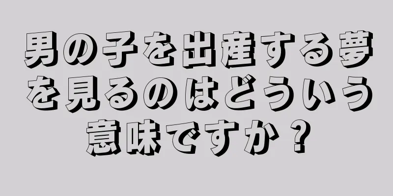 男の子を出産する夢を見るのはどういう意味ですか？
