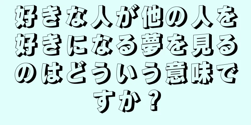 好きな人が他の人を好きになる夢を見るのはどういう意味ですか？