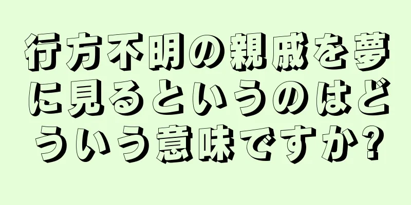 行方不明の親戚を夢に見るというのはどういう意味ですか?