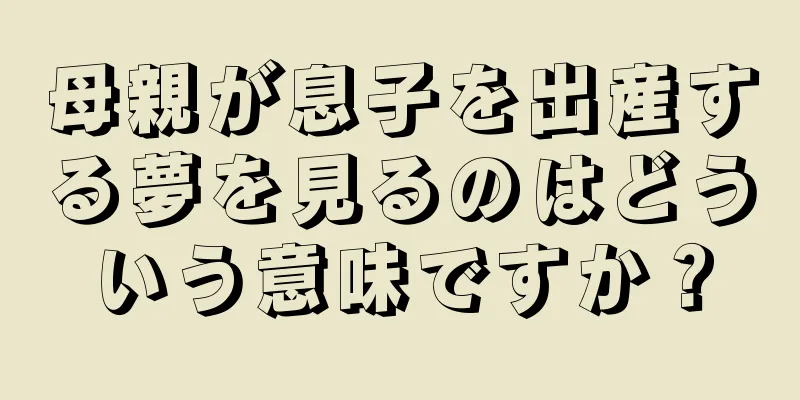 母親が息子を出産する夢を見るのはどういう意味ですか？