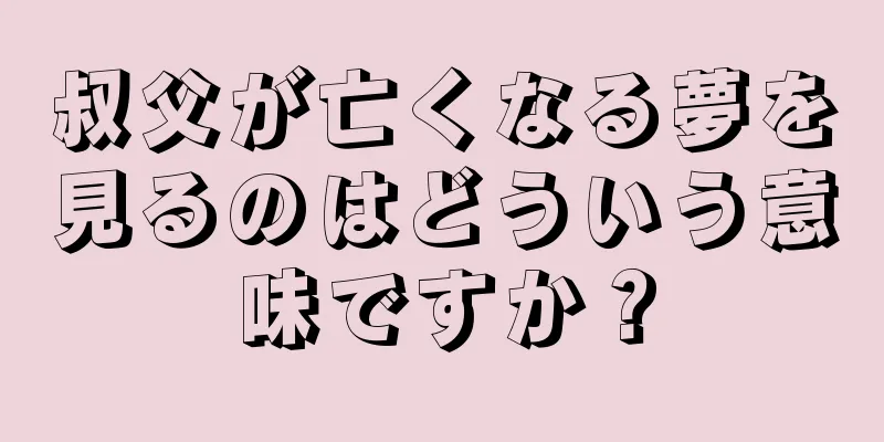 叔父が亡くなる夢を見るのはどういう意味ですか？